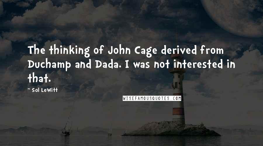 Sol LeWitt Quotes: The thinking of John Cage derived from Duchamp and Dada. I was not interested in that.