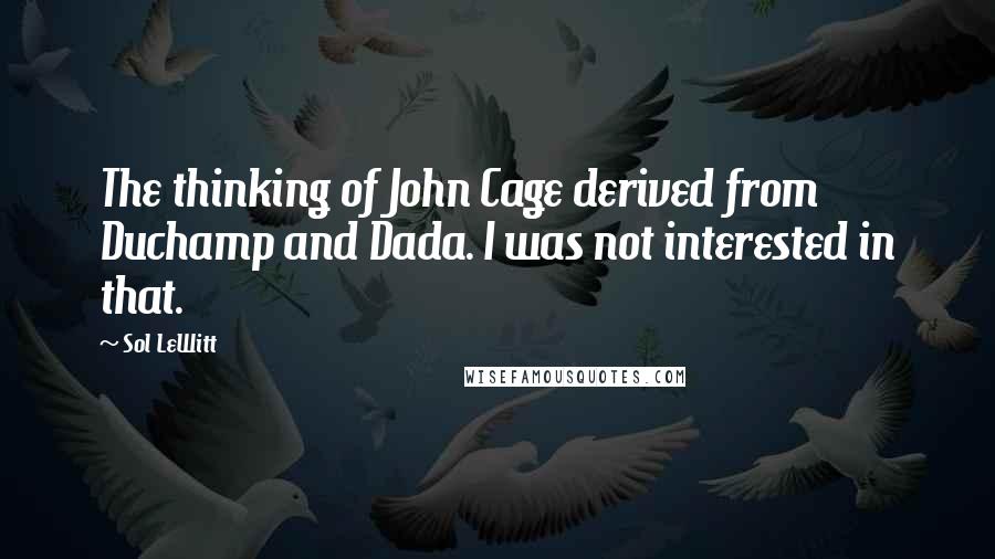 Sol LeWitt Quotes: The thinking of John Cage derived from Duchamp and Dada. I was not interested in that.