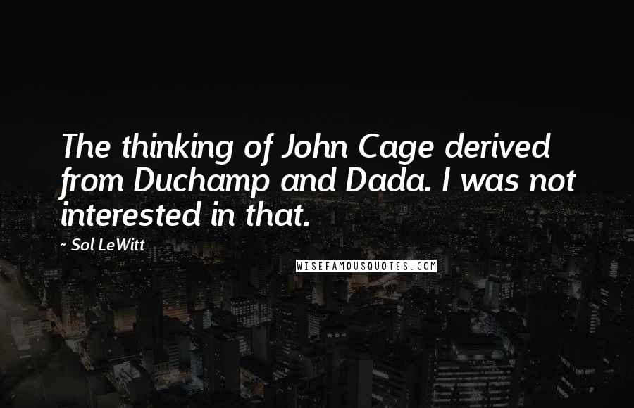 Sol LeWitt Quotes: The thinking of John Cage derived from Duchamp and Dada. I was not interested in that.