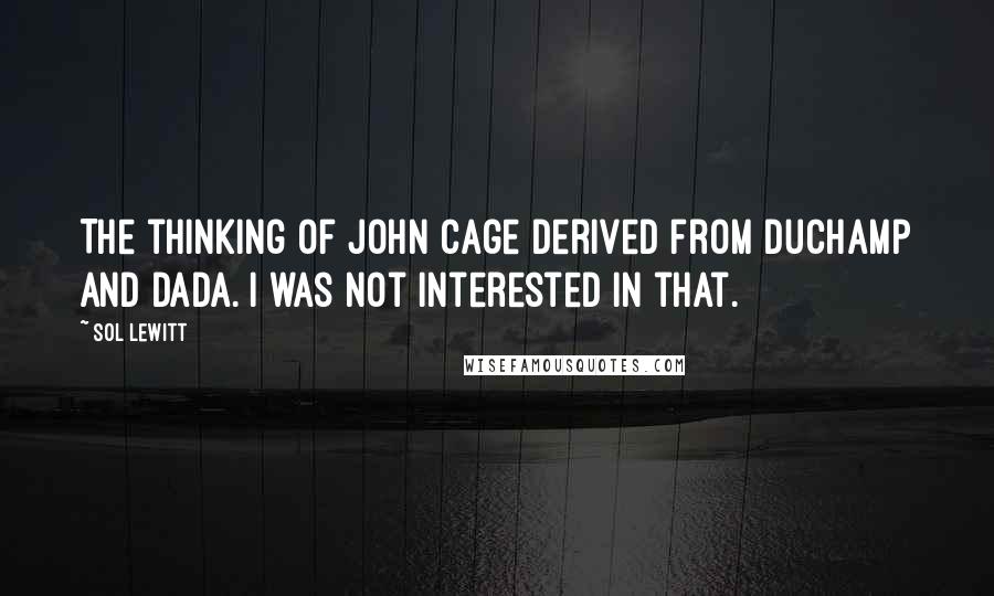 Sol LeWitt Quotes: The thinking of John Cage derived from Duchamp and Dada. I was not interested in that.