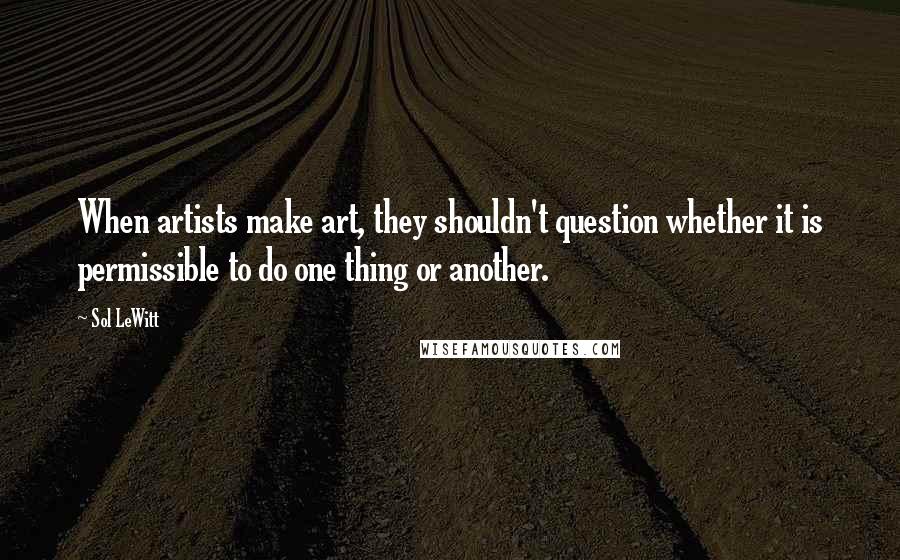 Sol LeWitt Quotes: When artists make art, they shouldn't question whether it is permissible to do one thing or another.