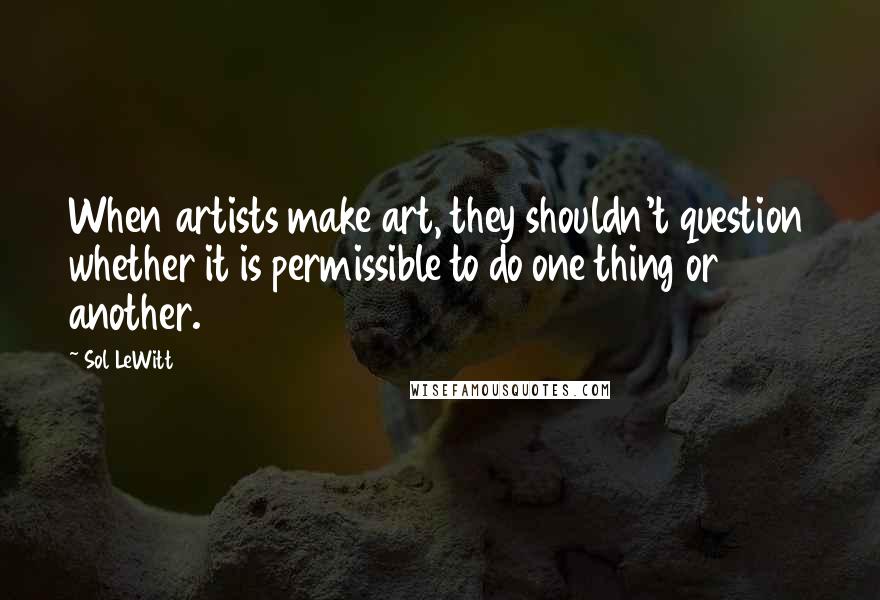 Sol LeWitt Quotes: When artists make art, they shouldn't question whether it is permissible to do one thing or another.