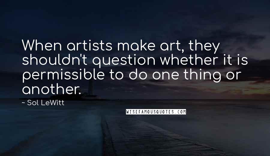 Sol LeWitt Quotes: When artists make art, they shouldn't question whether it is permissible to do one thing or another.
