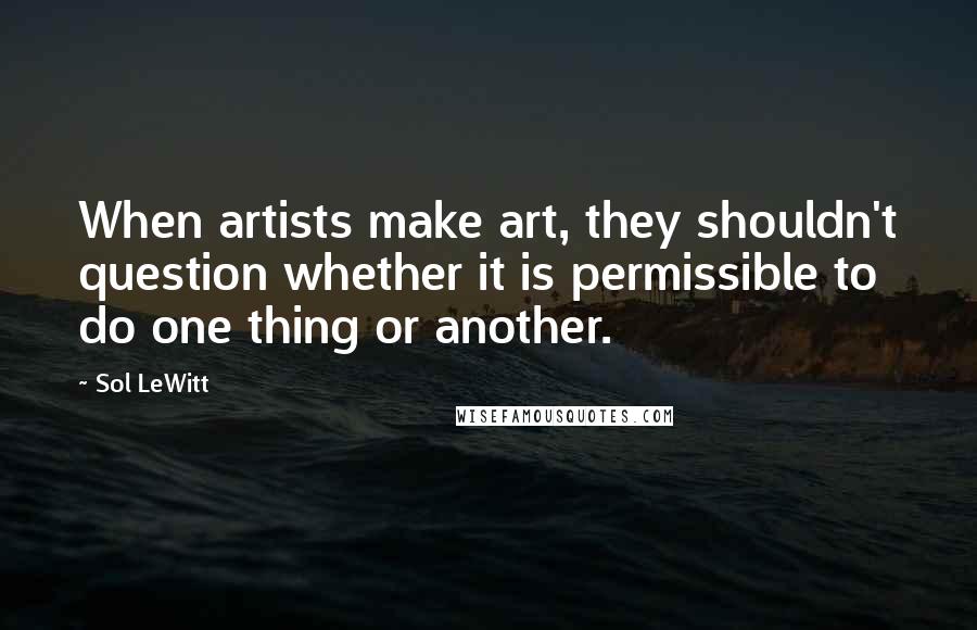 Sol LeWitt Quotes: When artists make art, they shouldn't question whether it is permissible to do one thing or another.