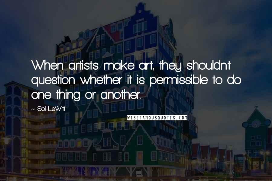 Sol LeWitt Quotes: When artists make art, they shouldn't question whether it is permissible to do one thing or another.