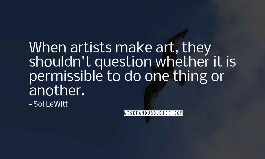 Sol LeWitt Quotes: When artists make art, they shouldn't question whether it is permissible to do one thing or another.