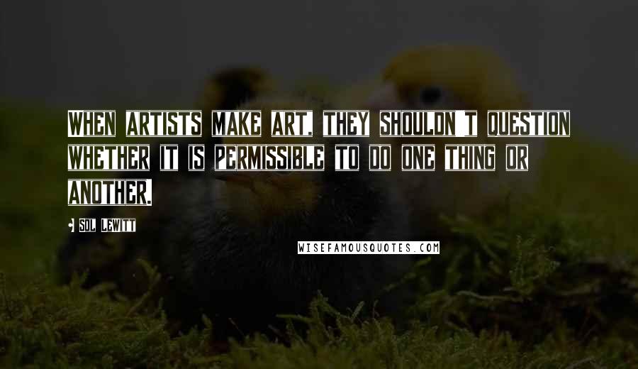 Sol LeWitt Quotes: When artists make art, they shouldn't question whether it is permissible to do one thing or another.