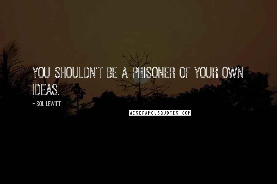 Sol LeWitt Quotes: You shouldn't be a prisoner of your own ideas.