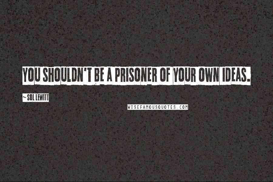 Sol LeWitt Quotes: You shouldn't be a prisoner of your own ideas.