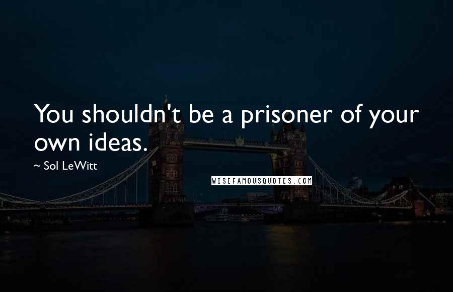 Sol LeWitt Quotes: You shouldn't be a prisoner of your own ideas.