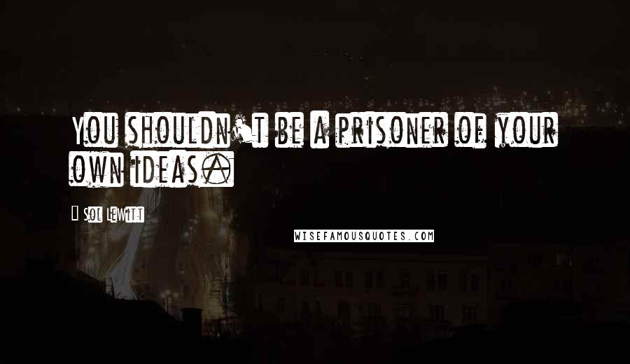 Sol LeWitt Quotes: You shouldn't be a prisoner of your own ideas.