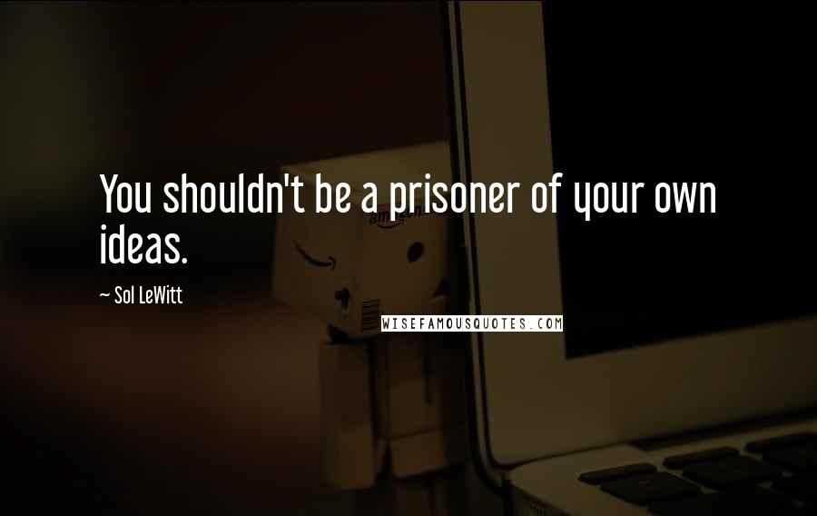 Sol LeWitt Quotes: You shouldn't be a prisoner of your own ideas.