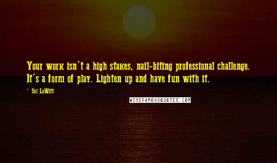 Sol LeWitt Quotes: Your work isn't a high stakes, nail-biting professional challenge. It's a form of play. Lighten up and have fun with it.