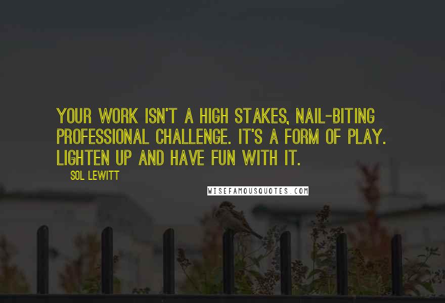 Sol LeWitt Quotes: Your work isn't a high stakes, nail-biting professional challenge. It's a form of play. Lighten up and have fun with it.