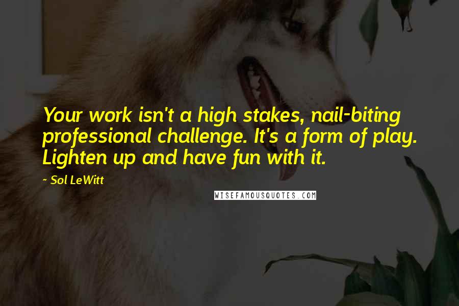 Sol LeWitt Quotes: Your work isn't a high stakes, nail-biting professional challenge. It's a form of play. Lighten up and have fun with it.