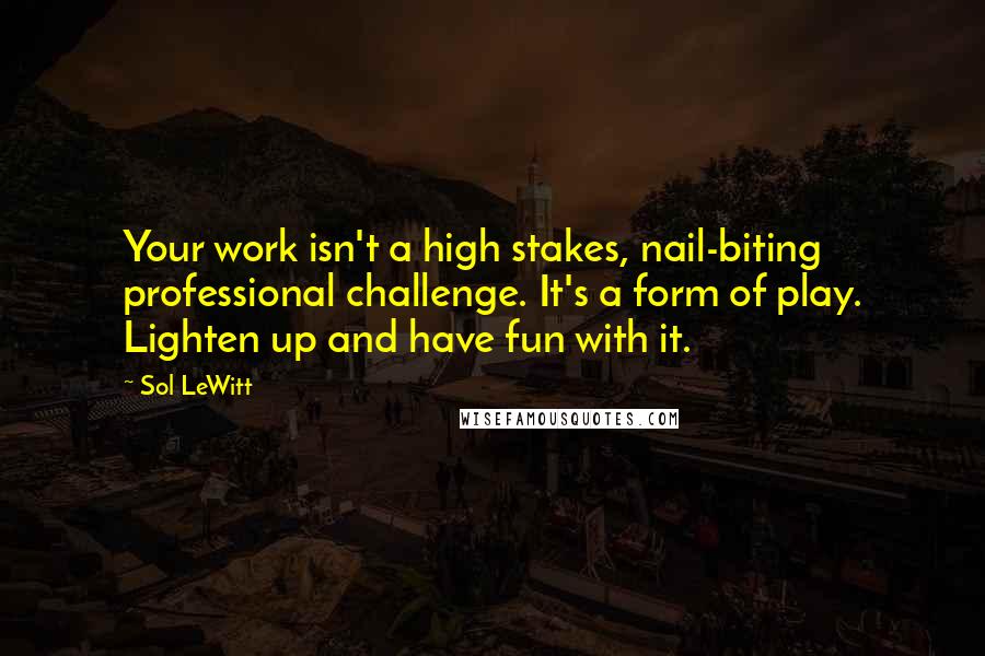 Sol LeWitt Quotes: Your work isn't a high stakes, nail-biting professional challenge. It's a form of play. Lighten up and have fun with it.