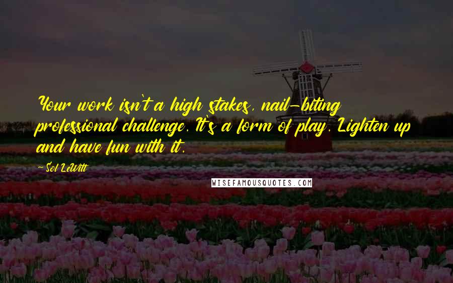 Sol LeWitt Quotes: Your work isn't a high stakes, nail-biting professional challenge. It's a form of play. Lighten up and have fun with it.