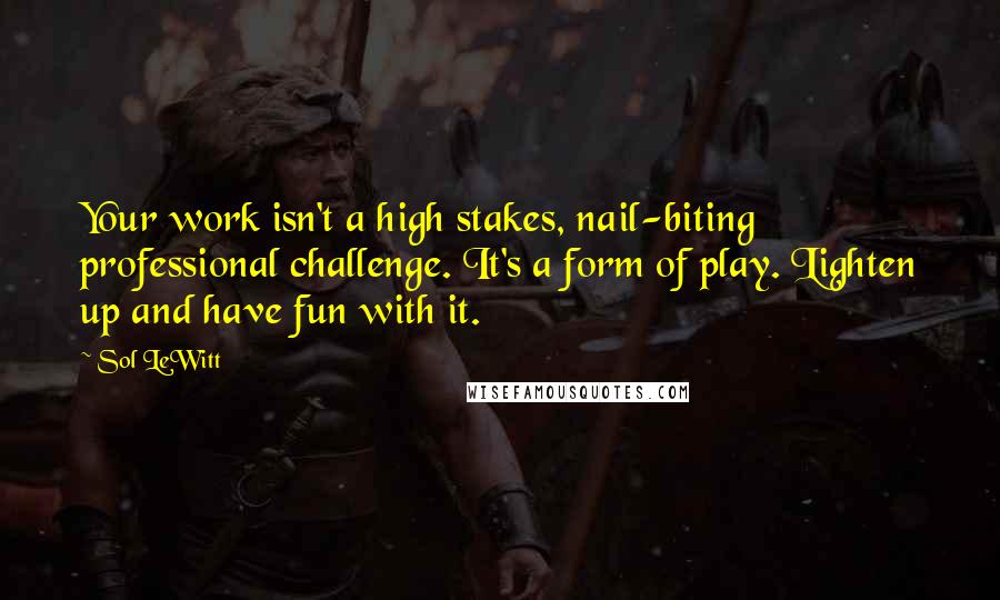 Sol LeWitt Quotes: Your work isn't a high stakes, nail-biting professional challenge. It's a form of play. Lighten up and have fun with it.