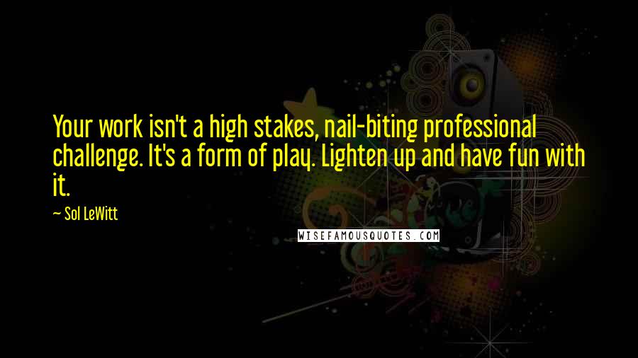 Sol LeWitt Quotes: Your work isn't a high stakes, nail-biting professional challenge. It's a form of play. Lighten up and have fun with it.
