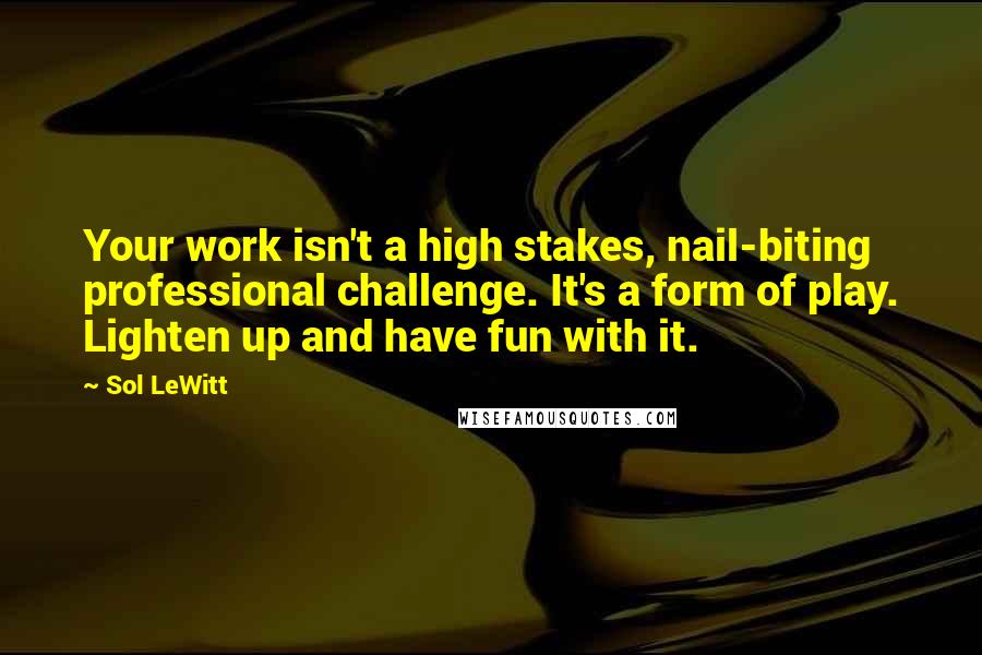 Sol LeWitt Quotes: Your work isn't a high stakes, nail-biting professional challenge. It's a form of play. Lighten up and have fun with it.