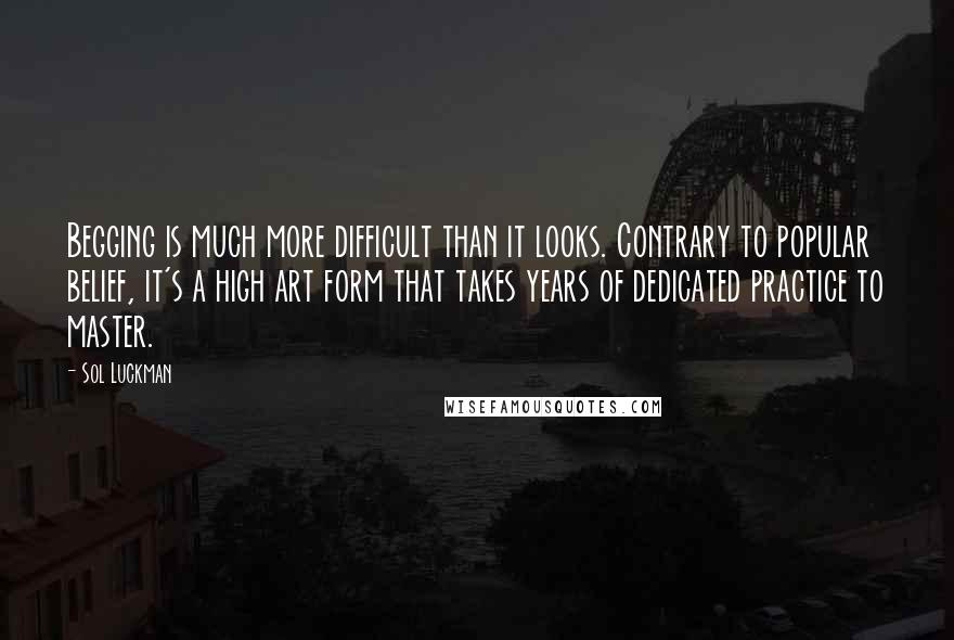 Sol Luckman Quotes: Begging is much more difficult than it looks. Contrary to popular belief, it's a high art form that takes years of dedicated practice to master.