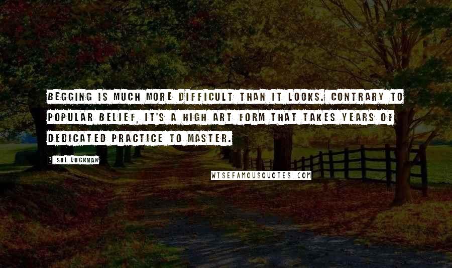 Sol Luckman Quotes: Begging is much more difficult than it looks. Contrary to popular belief, it's a high art form that takes years of dedicated practice to master.