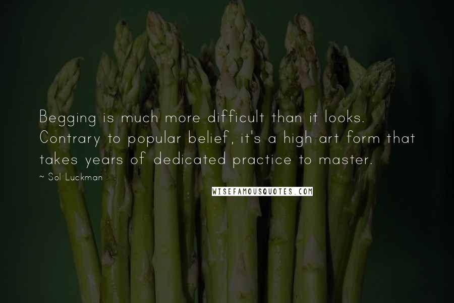 Sol Luckman Quotes: Begging is much more difficult than it looks. Contrary to popular belief, it's a high art form that takes years of dedicated practice to master.