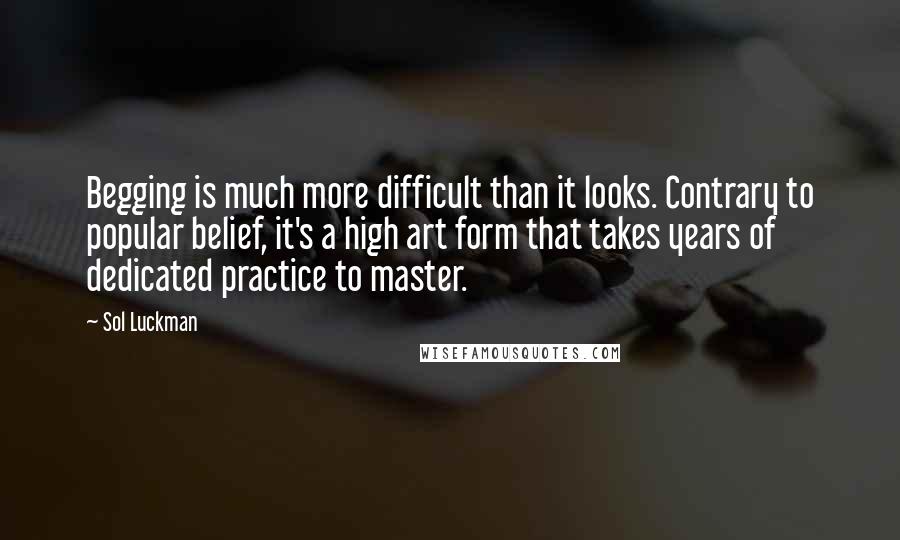 Sol Luckman Quotes: Begging is much more difficult than it looks. Contrary to popular belief, it's a high art form that takes years of dedicated practice to master.