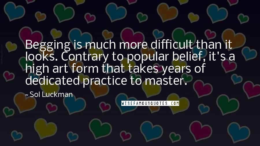 Sol Luckman Quotes: Begging is much more difficult than it looks. Contrary to popular belief, it's a high art form that takes years of dedicated practice to master.
