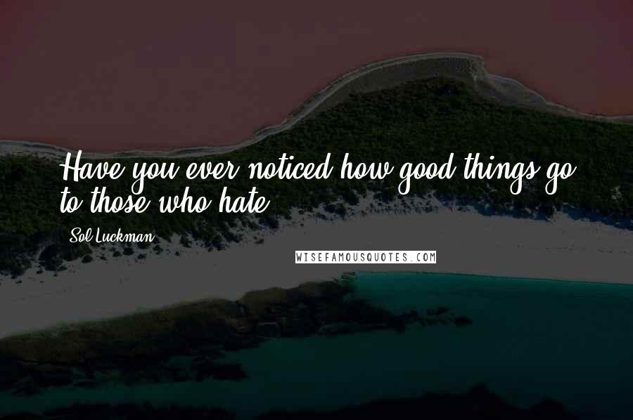 Sol Luckman Quotes: Have you ever noticed how good things go to those who hate?