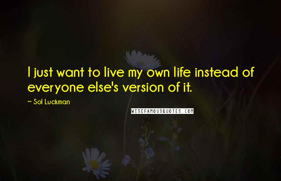 Sol Luckman Quotes: I just want to live my own life instead of everyone else's version of it.