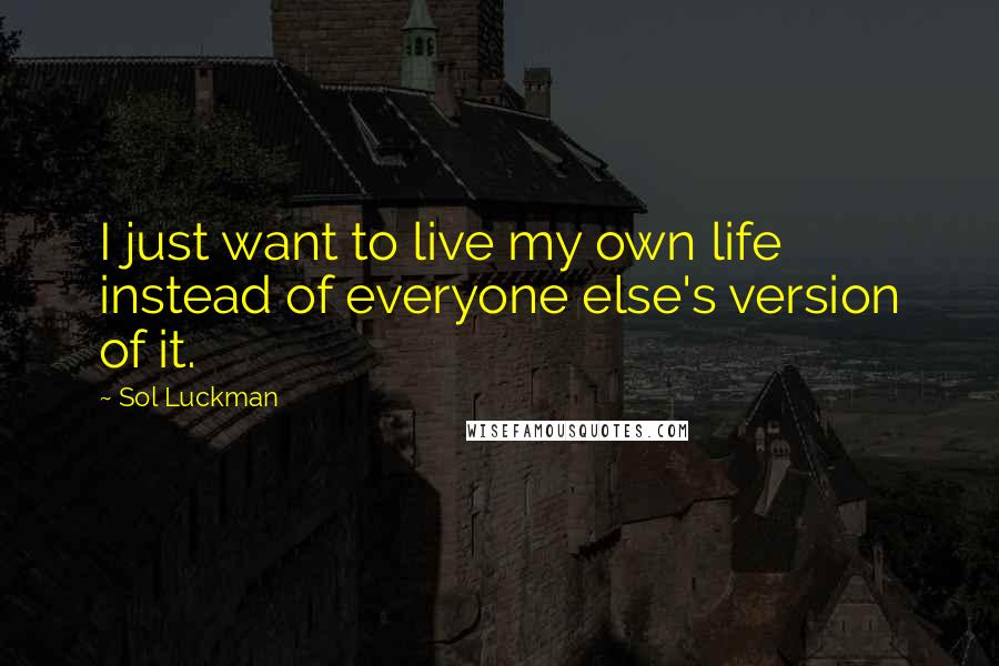 Sol Luckman Quotes: I just want to live my own life instead of everyone else's version of it.