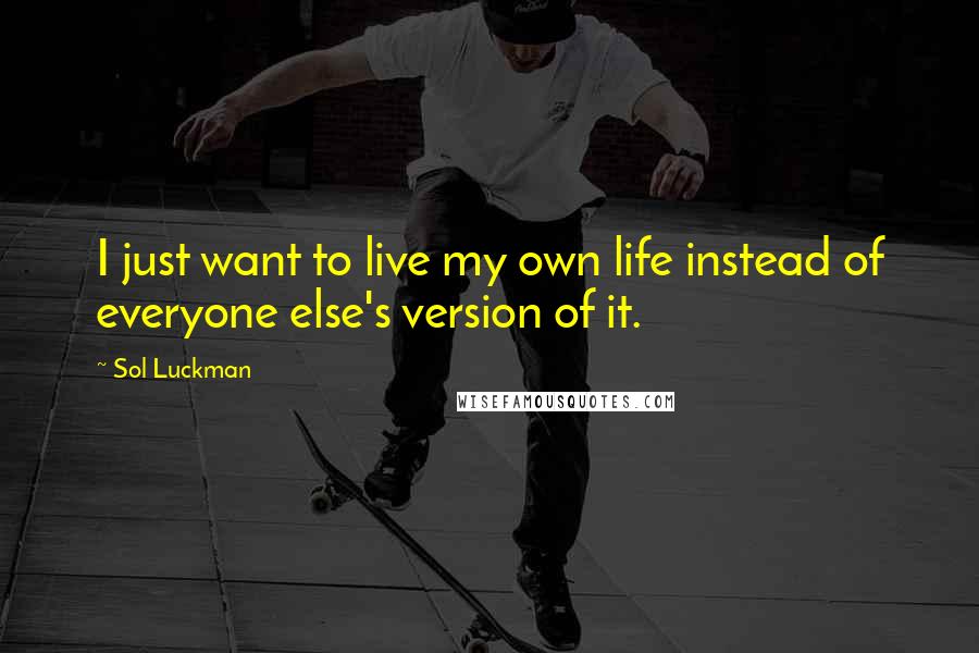 Sol Luckman Quotes: I just want to live my own life instead of everyone else's version of it.