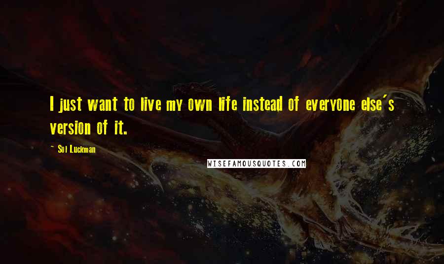 Sol Luckman Quotes: I just want to live my own life instead of everyone else's version of it.