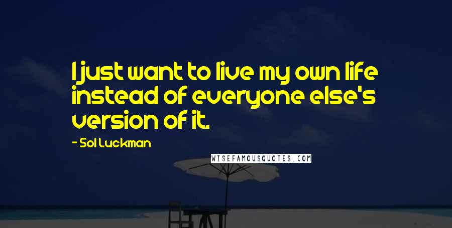 Sol Luckman Quotes: I just want to live my own life instead of everyone else's version of it.