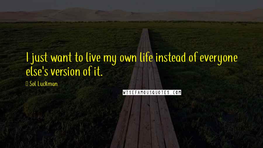 Sol Luckman Quotes: I just want to live my own life instead of everyone else's version of it.