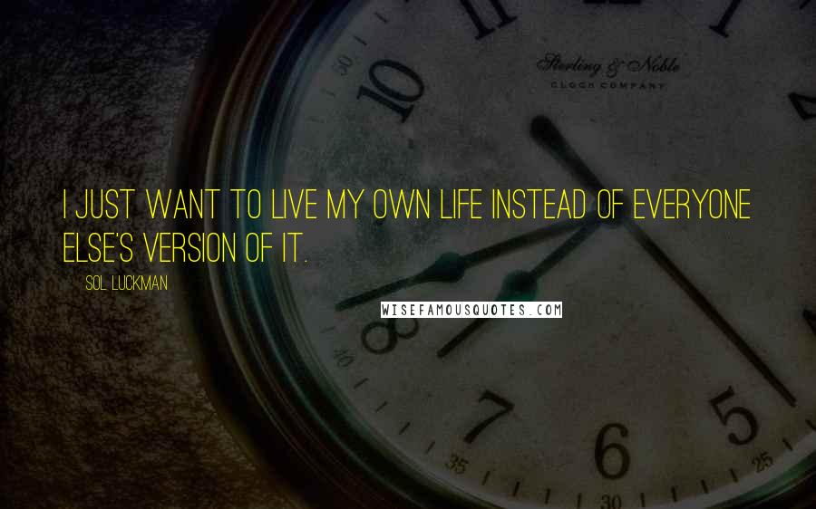 Sol Luckman Quotes: I just want to live my own life instead of everyone else's version of it.
