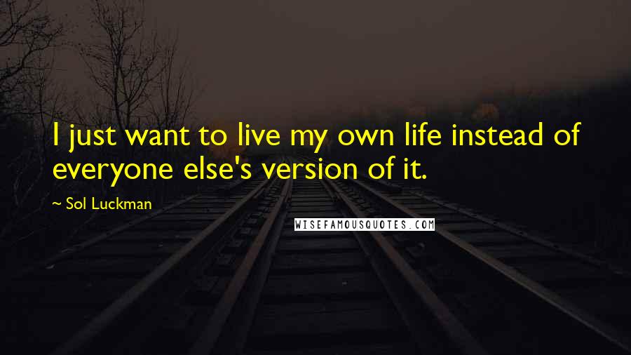 Sol Luckman Quotes: I just want to live my own life instead of everyone else's version of it.