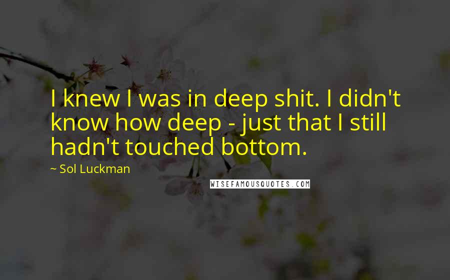 Sol Luckman Quotes: I knew I was in deep shit. I didn't know how deep - just that I still hadn't touched bottom.
