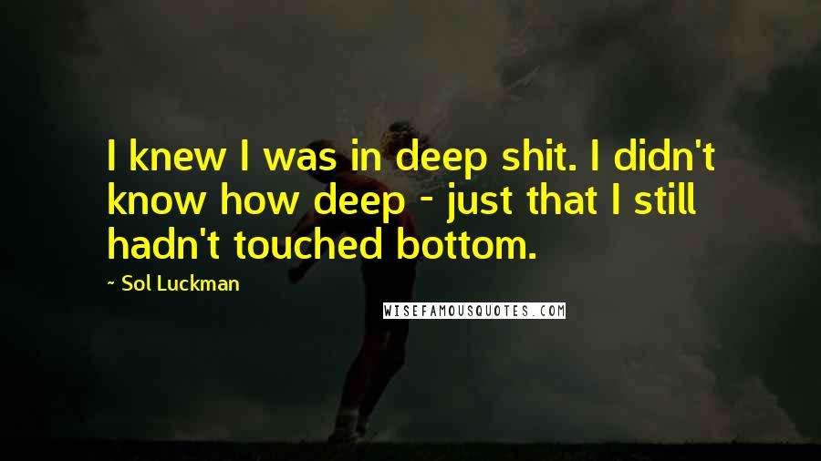 Sol Luckman Quotes: I knew I was in deep shit. I didn't know how deep - just that I still hadn't touched bottom.