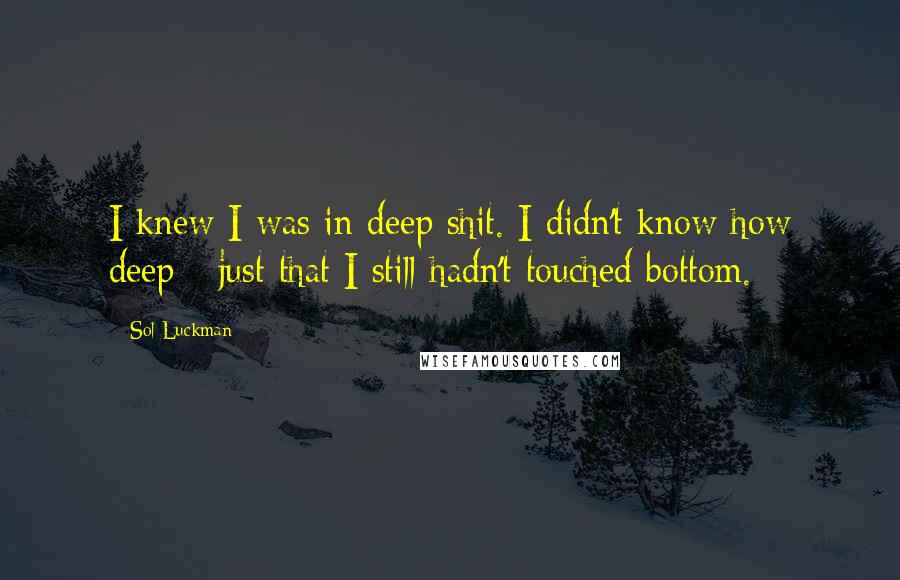 Sol Luckman Quotes: I knew I was in deep shit. I didn't know how deep - just that I still hadn't touched bottom.