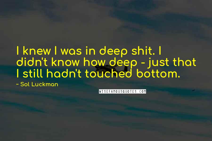 Sol Luckman Quotes: I knew I was in deep shit. I didn't know how deep - just that I still hadn't touched bottom.