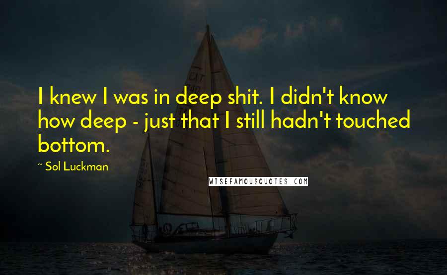 Sol Luckman Quotes: I knew I was in deep shit. I didn't know how deep - just that I still hadn't touched bottom.