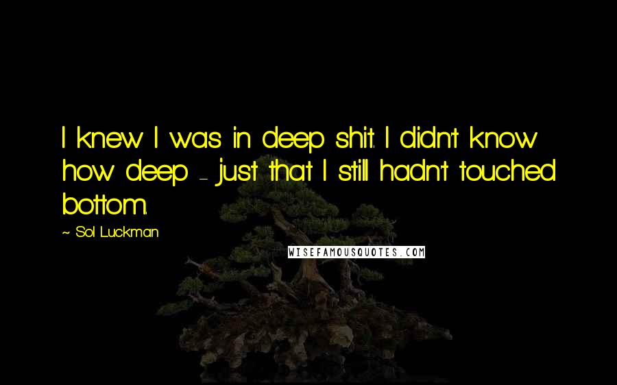 Sol Luckman Quotes: I knew I was in deep shit. I didn't know how deep - just that I still hadn't touched bottom.