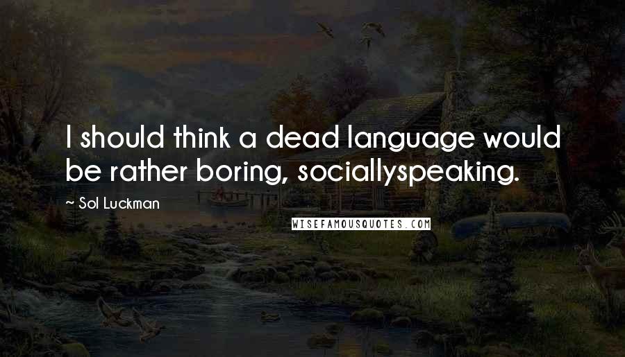 Sol Luckman Quotes: I should think a dead language would be rather boring, sociallyspeaking.