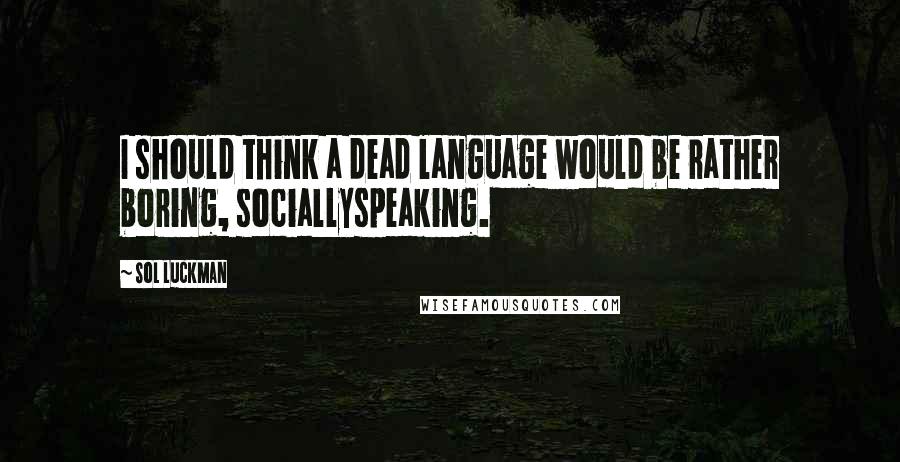Sol Luckman Quotes: I should think a dead language would be rather boring, sociallyspeaking.