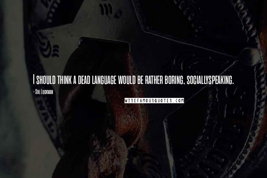 Sol Luckman Quotes: I should think a dead language would be rather boring, sociallyspeaking.