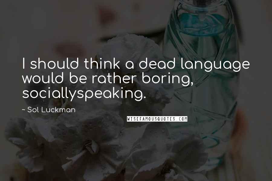 Sol Luckman Quotes: I should think a dead language would be rather boring, sociallyspeaking.