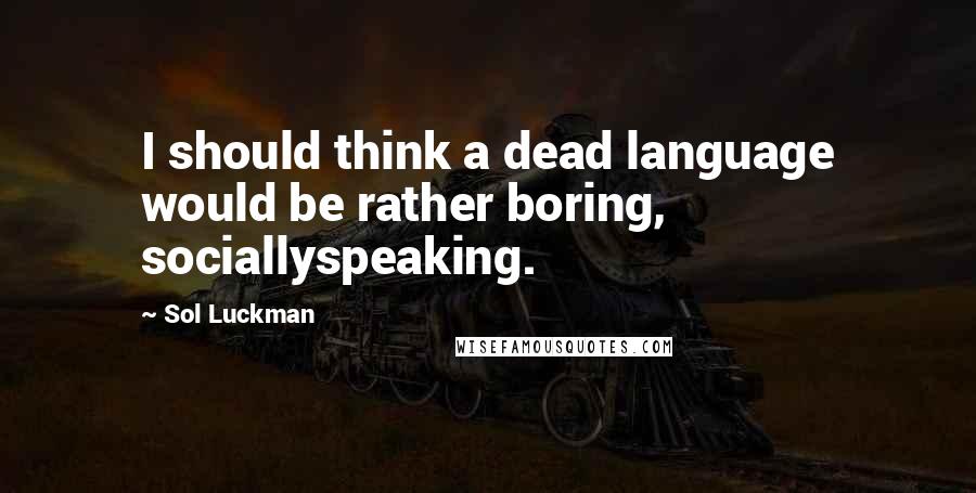 Sol Luckman Quotes: I should think a dead language would be rather boring, sociallyspeaking.