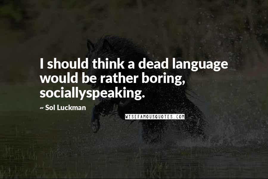 Sol Luckman Quotes: I should think a dead language would be rather boring, sociallyspeaking.